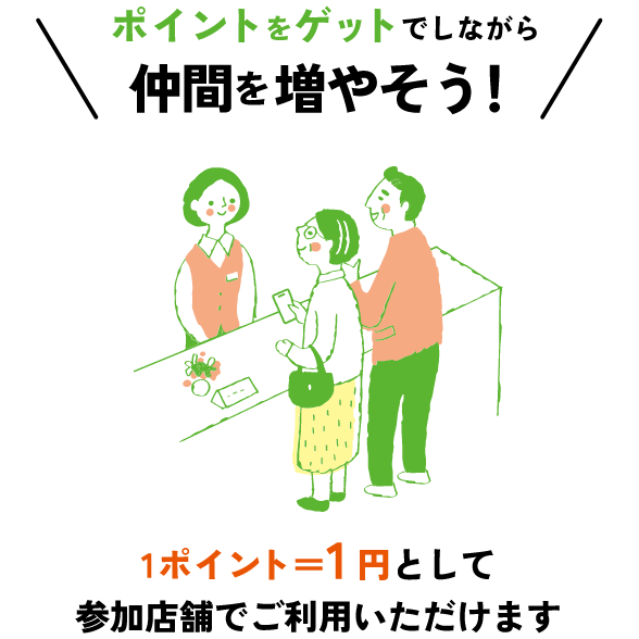 ポイントをゲットしながら仲間を増やそう！1ポイント=1円として参加店舗でご利用いただけます